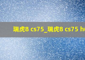 瑞虎8 cs75_瑞虎8 cs75 h6